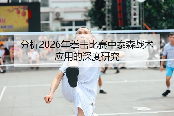 分析2026年拳击比赛中泰森战术应用的深度研究