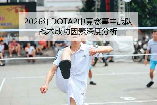 2026年DOTA2电竞赛事中战队战术成功因素深度分析