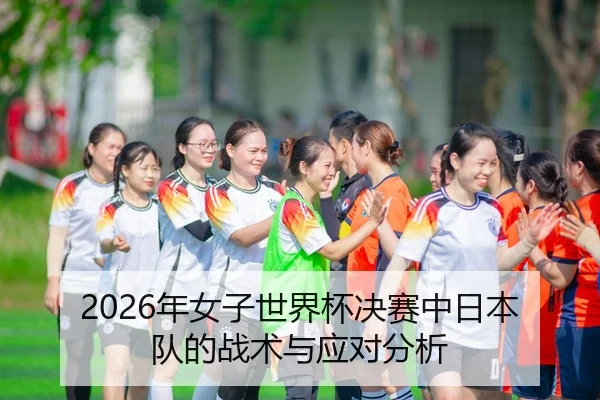 2026年女子世界杯决赛中日本队的战术与应对分析