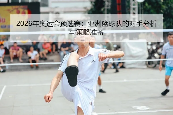 2026年奥运会预选赛：亚洲篮球队的对手分析与策略准备