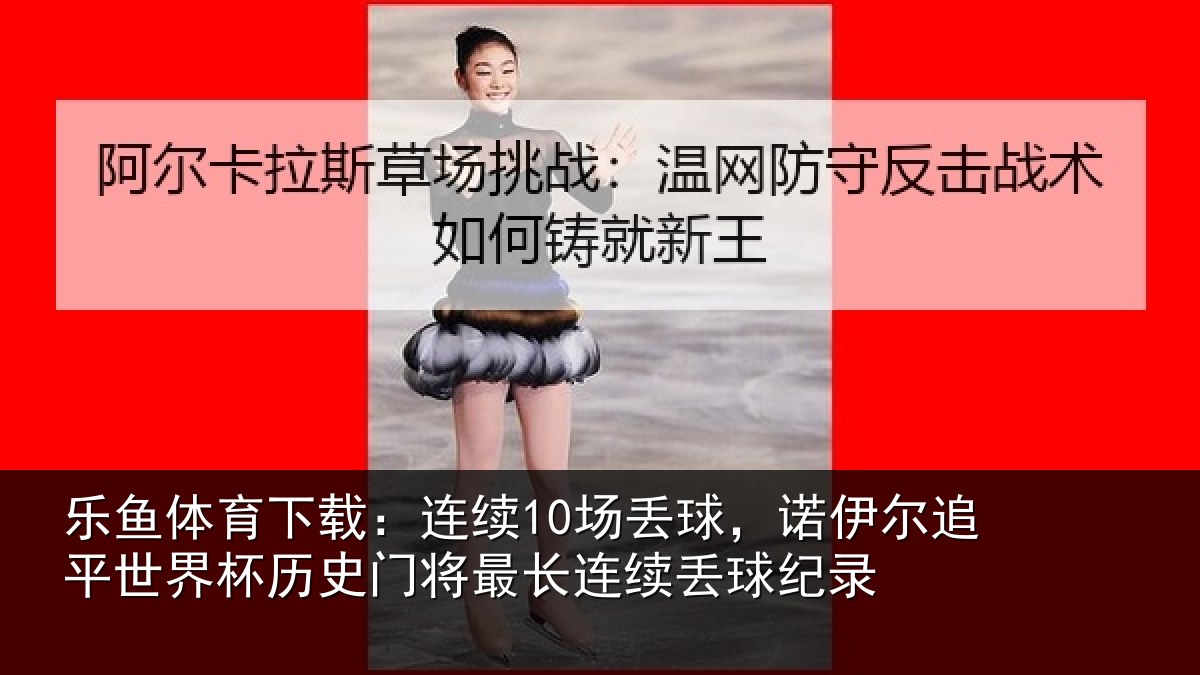 乐鱼体育下载：连续10场丢球，诺伊尔追平世界相关情况录