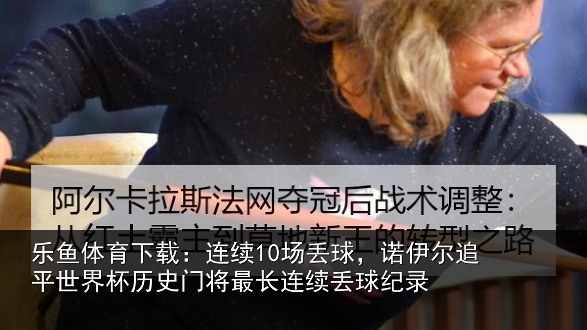 乐鱼体育下载：连续10场丢球，诺伊尔追平世界杯历史门将最长连续丢球纪录