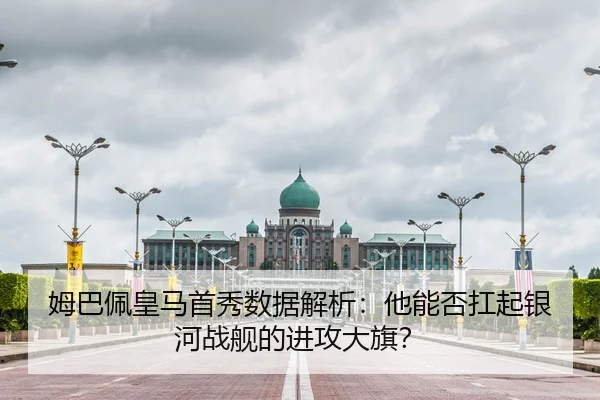 姆巴佩皇马首秀数据解析：他能否扛起银河战舰的进攻大旗？