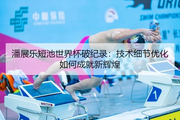 潘展乐短池世界杯破纪录：技术细节优化如何成就新辉煌