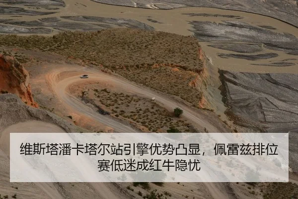 维斯塔潘卡塔尔站引擎优势凸显，佩雷兹排位赛低迷成红牛隐忧