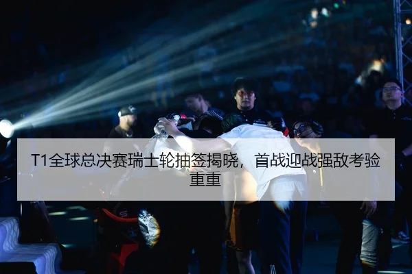 T1全球总决赛瑞士轮抽签揭晓，首战迎战强敌考验重重