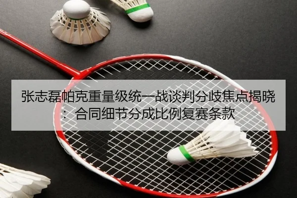 张志磊帕克重量级统一战谈判分歧焦点揭晓：合同细节分成比例复赛条款