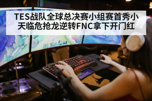 TES战队全球总决赛小组赛首秀小天临危抢龙逆转FNC拿下开门红