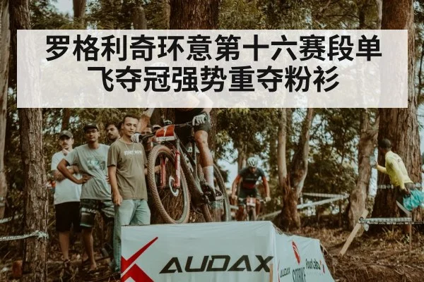 罗格利奇环意第十六赛段单飞夺冠强势重夺粉衫