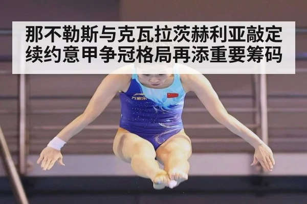 那不勒斯与克瓦拉茨赫利亚敲定续约意甲争冠格局再添重要筹码